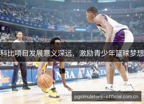 科比项目发展意义深远，激励青少年篮球梦想